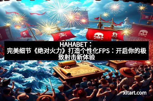HAHABET：完美细节《绝对火力》打造个性化FPS：开启你的极致射击新体验