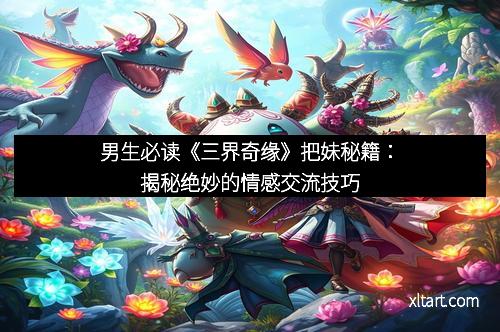 男生必读《三界奇缘》把妹秘籍：揭秘绝妙的情感交流技巧